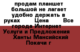 продам планшет большой не лагает удобно держать в руках!!!! › Цена ­ 2 - Все города Интернет » Услуги и Предложения   . Ханты-Мансийский,Покачи г.